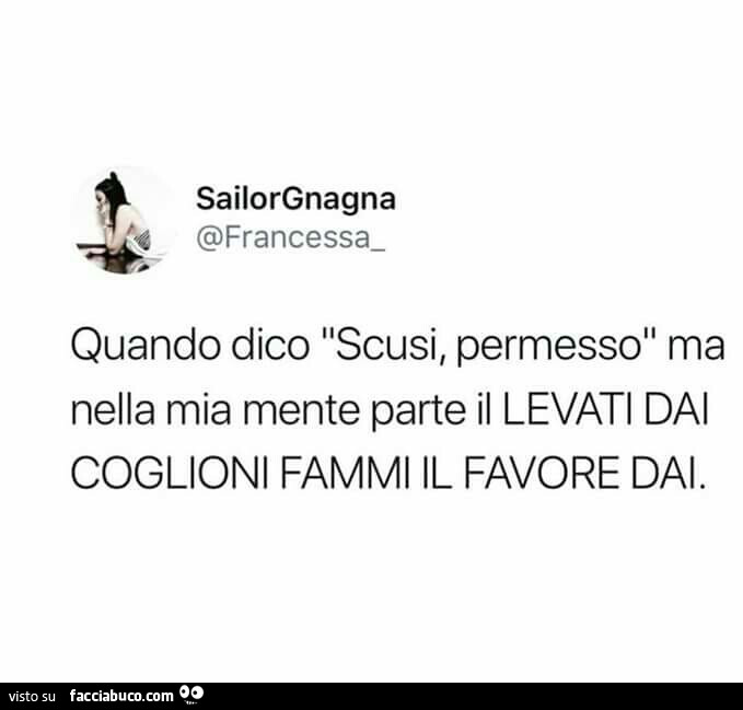 Quando dico scusi, permesso, ma nella mia mente parte il levati dai coglioni, fammi il favore dai