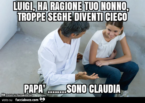 Luigi, ha ragione tuo nonno, troppe seghe diventi cieco. Papà&hellip; sono claudia