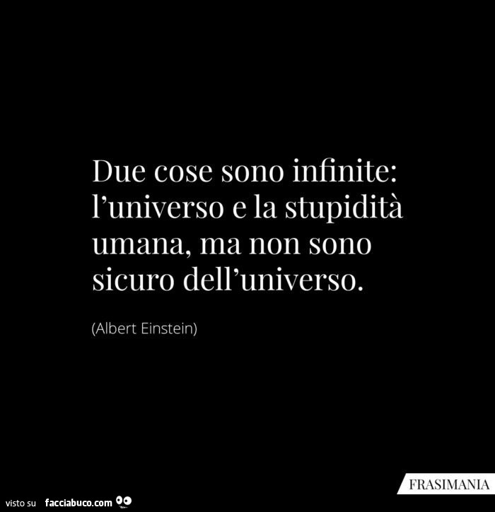 Due cose sono infinite: l'universo e la stupidità umana, ma non sono sicuro dell'universo. Albert Einstein