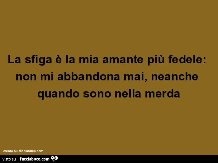 La sfiga è la mia amante più fedele: non mi abbandona mai, neanche quando sono nella merda