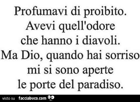 Profumavi di proibito. Avevi quell'odore che hanno i diavoli. Ma dio, quando hai sorriso mi si sono aperte le porte del paradiso