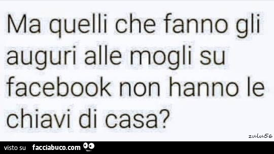 Ma quelli che fanno gli auguri alle mogli su facebook non hanno le chiavi di casa?