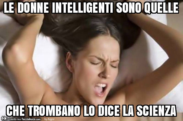 Le donne intelligenti sono quelle che trombano lo dice la scienza
