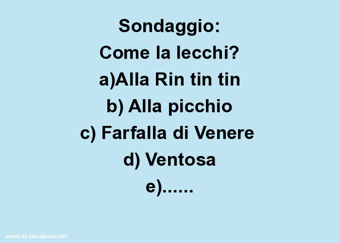 Sondaggio: come la lecchi? A)alla rin tin tin b) alla picchio c) farfalla di venere d) ventosa e)