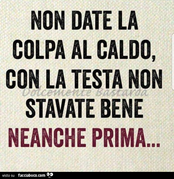 Non date la colpa al caldo, con la testa non stavate bene neanche prima