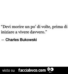 Devi morire un po' di volte, prima di iniziare a vivere davvero. Charles Bukowski
