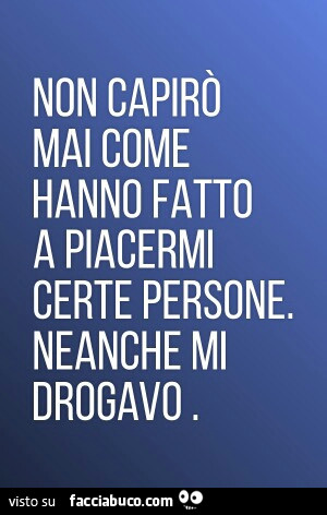 Non capirò Mai come Hanno fatto a piacermi Certe persone neanche mi Drogavo