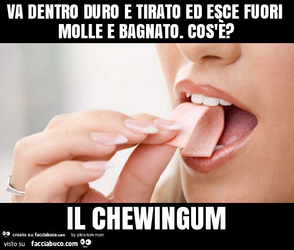 Va dentro duro e tirato ed esce fuori molle e bagnato. Cos'è? Il chewingum