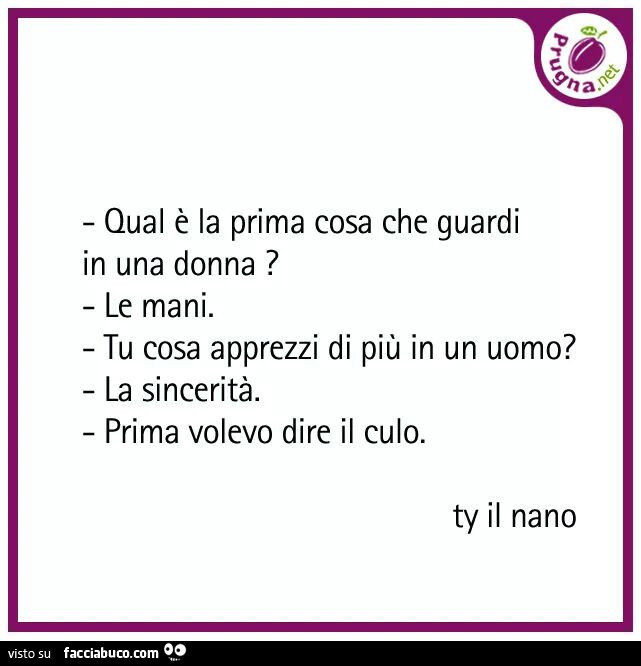 Qual è la prima cosa che guardi in una donna? Le mani. Tu cosa apprezzi di più in un uomo? La sincerità. Prima volevo dire il culo