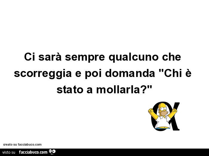 Ci sarà sempre qualcuno che scorreggia e poi domanda Chi è stato a mollarla?