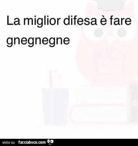 La miglior difesa è fare gnegnegne