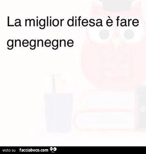 La miglior difesa è fare gnegnegne