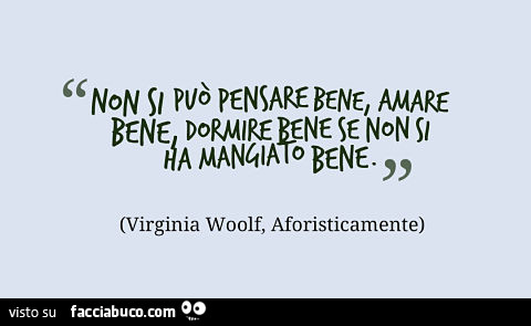 Non si può pensare bene, amare bene, dormire bene se non si ha mangiato bene. Virginia Woolf