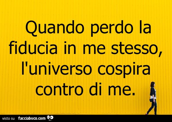 Quando perdo la fiducia in me stesso, l'universo cospira contro di me