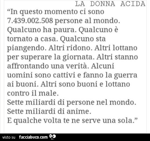 La donna acida in questo momento ci sono 7.439.002.508 persone al mondo. Qualcuno ha paura. Qualcuno è tornato a casa. Qualcuno sta piangendo. Altri ridono. Altri lottano per superare la giornata. Altri stanno affrontando una verità