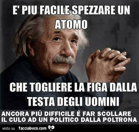 È più facile spezzare un atomo che togliere la figa dalla testa degli uomini. Ancora più difficile è far scollare il culo ad un politico dalla poltrona