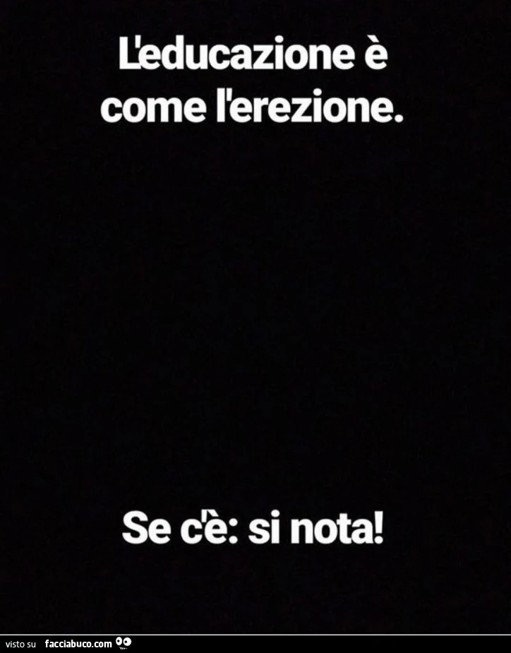 L'educazione è come l'erezione. Se c'è: si nota