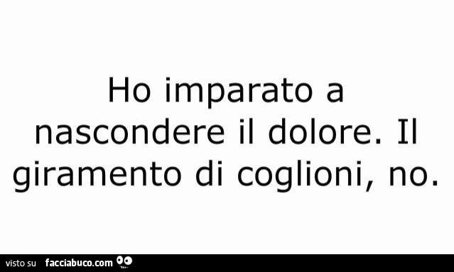 Ho imparato a nascondere il dolore. Il giramento di coglioni, no