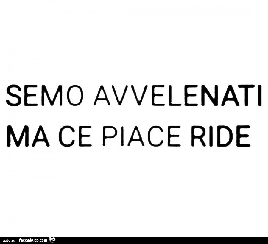 Semo avvelenati ma ce piace ride