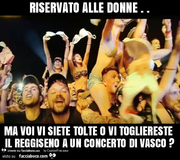 Riservato alle donne. Ma voi vi siete tolte o vi togliereste il reggiseno a un concerto di vasco?