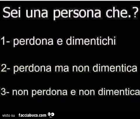 Sei una persona che? 1 perdona e dimentichi 2 perdona ma non dimentica 3 non perdona e non dimentica