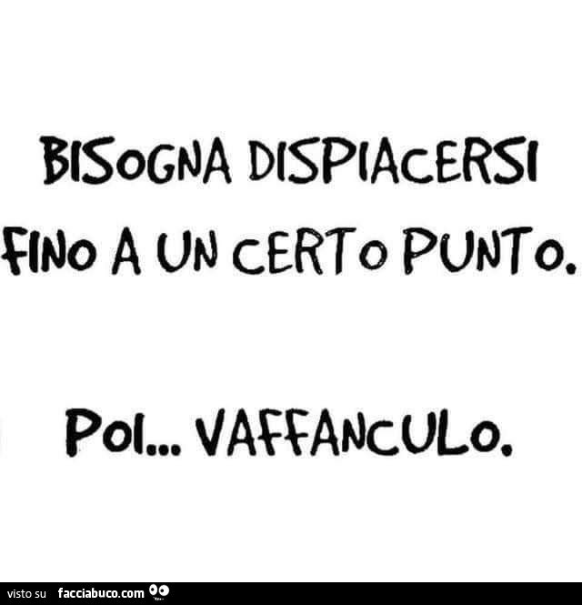 Bisogna dispiacersi fino a un certo punto. Poi vaffanculo