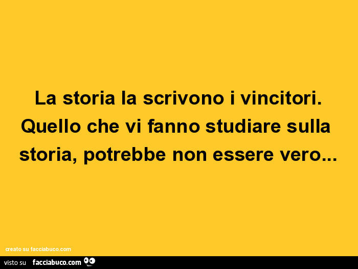 La storia la scrivono i vincitori. Quello che vi fanno studiare sulla storia, potrebbe non essere vero
