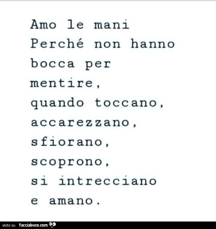 Amo le mani perché non hanno bocca per mentire, quando toccano, accarezzano sfiorano, scoprono, si intrecci ano e amano