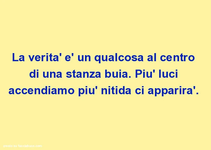 La verità è un qualcosa al centro di una stanza buia. Più luci accendiamo più nitida ci apparirà