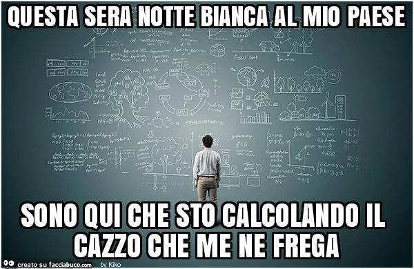 Questa sera notte bianca al mio paese sono qui che sto calcolando il cazzo che me ne frega