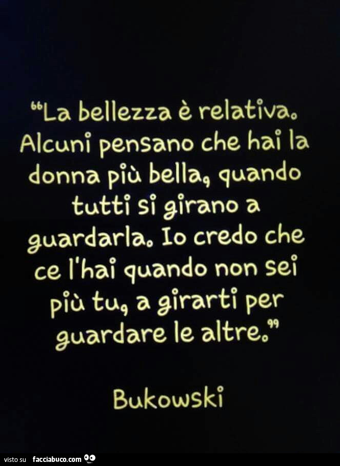 La bellezza è relativa. Alcuni pensano che hai la donna più bella quando tutti si girano a guardarla. Io credo che ce l'hai quando non sei più tu a girarti per guardare le altre