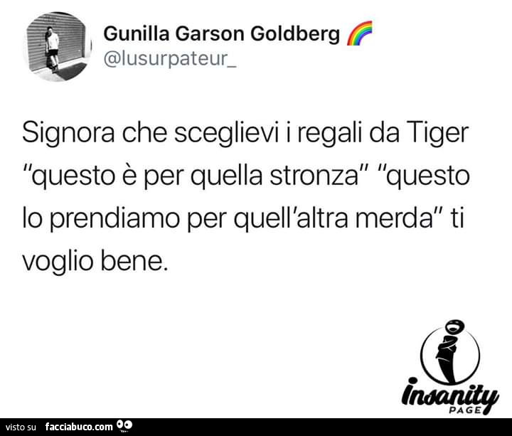 Signora che sceglievi i regali da tiger questo è per quella stronza questo lo prendiamo per quell'altra merda ti voglio bene