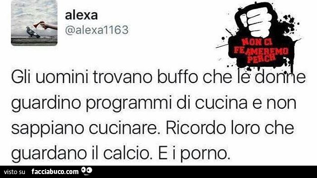 Gli uomini trovano buffo che le donne guardino programmi di cucina e non sappiano cucinare. Ricordo loro che guardano il calcio. E i porno