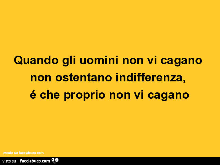 Quando gli uomini non vi cagano non ostentano indifferenza, é che proprio non vi cagano