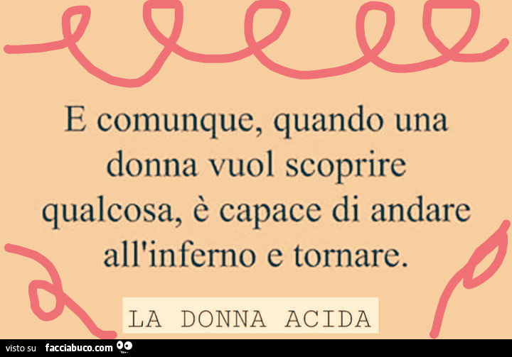 E comunque, quando una donna vuol scoprire qualcosa, è capace di andare all'inferno e tornare