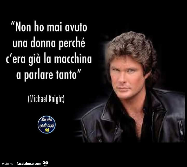 Non ho mai avuto una donna perché c'era già la macchina a parlare tanto. Michael Knight