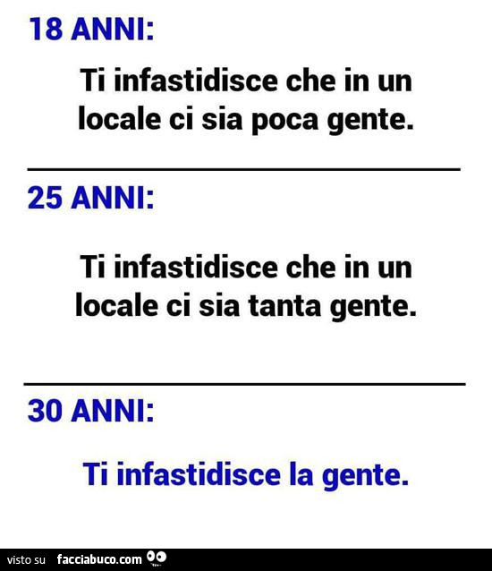 18 anni: ti infastidisce che in un locale ci sia poca gente. 25 anni: ti infastidisce che in un locale ci sia tanta gente. 30 anni: ti infastidisce la gente