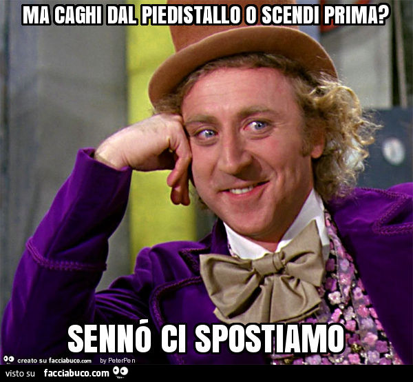 Ma caghi dal piedistallo o scendi prima? Sennó ci spostiamo