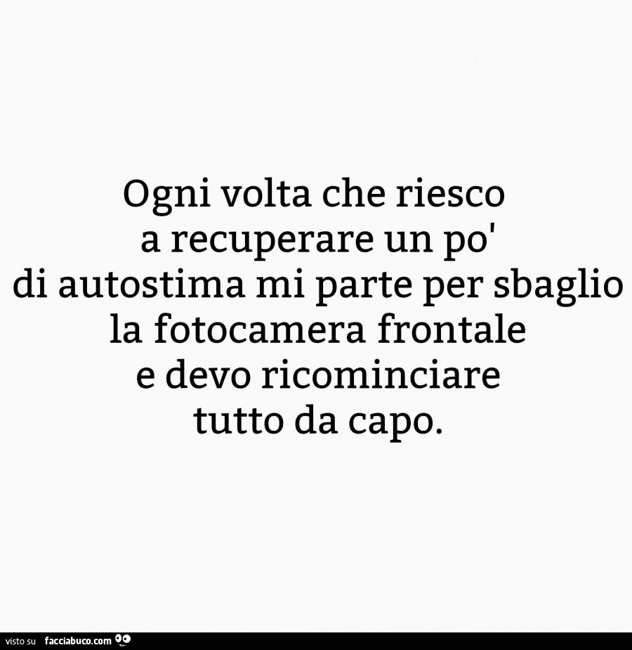 Ogni volta che riesco a recuperare un po' di autostima mi parte per sbaglio la fotocamera frontale e devo ricominciare tutto da capo