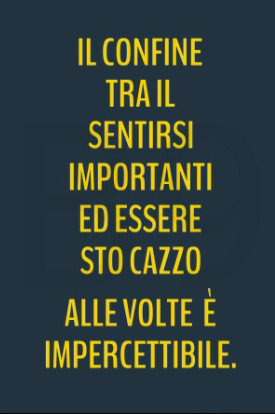 Il confine tra il sentirsi importanti ed essere sto cazzo alle volte è impercettibile