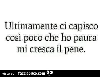 Ultimamente ci capisco così poco che ho paura mi cresca il pene