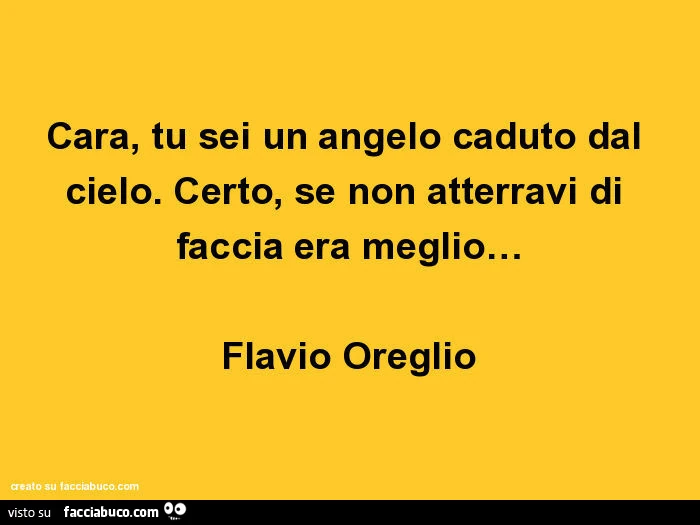 Cara, tu sei un angelo caduto dal cielo. Certo, se non atterravi di faccia era meglio&hellip; Flavio Oreglio