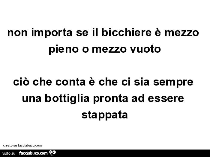 Non importa se il bicchiere è mezzo pieno o mezzo vuoto ciò che conta è che ci sia sempre una bottiglia pronta ad essere stappata