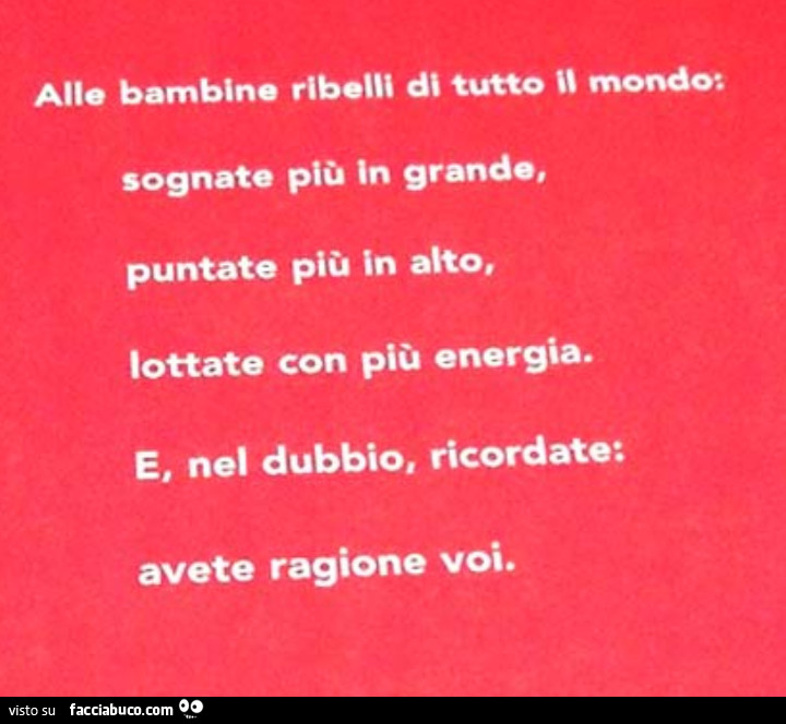 Alle bambine ribelli di tutto mondo: sognate più in grande, puntate più in alto, lottate con più energia. E, nel dubbio, ricordate: avete ragione voi