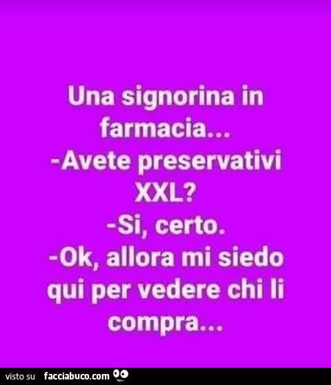 Una signorina in farmacia… avete preservativi xxl? Si, certo. Ok, allora mi siedo qui per vedere chi li compra