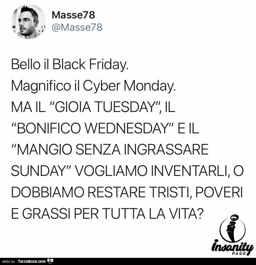 Bello il black friday. Magnifico il cyber monday. Ma il gioia tuesday, il bonifico wednesday e il mangio senza ingrassare sunday vogliamo inventarli, o dobbiamo restare tristi, poveri e grassi per tutta la vita?