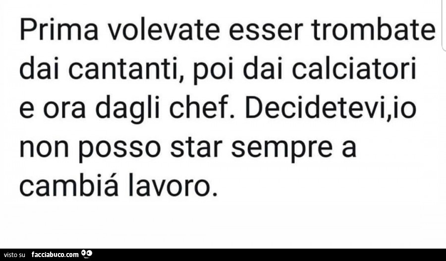 Prima volevate esser trombate dai cantanti, poi dai calciatori e ora dagli chef. Decidetevi, io non posso star sempre a cambià lavoro