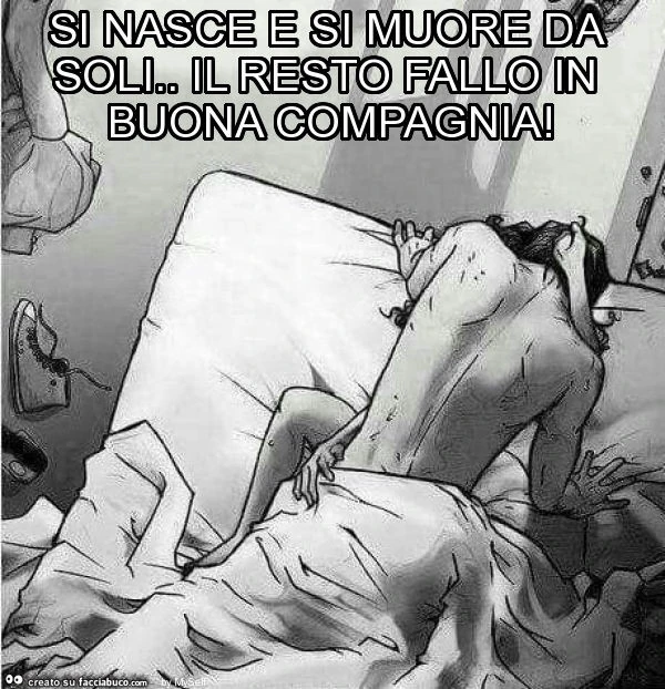 Si nasce e si muore da soli. Il resto fallo in buona compagnia
