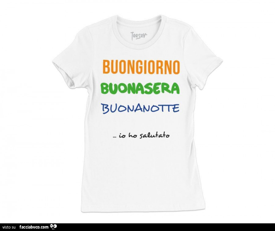 Buongiorno buonasera buonanotte. Io ho salutato