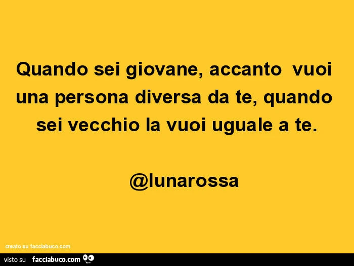 Quando sei giovane, accanto vuoi una persona diversa da te, quando sei vecchio la vuoi uguale a te